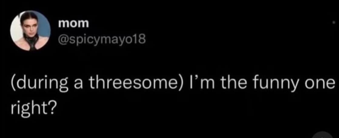 mom @spicymayo18 (during a threesome) I'm the funny one right?