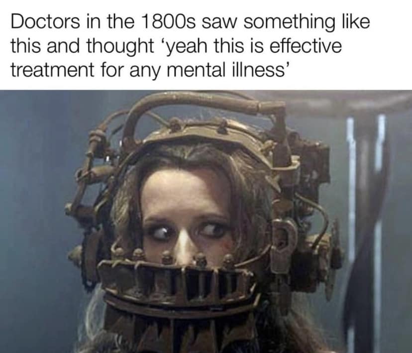 Doctors in the 1800s saw something like this and thought 'yeah this is effective treatment for any mental illness'
