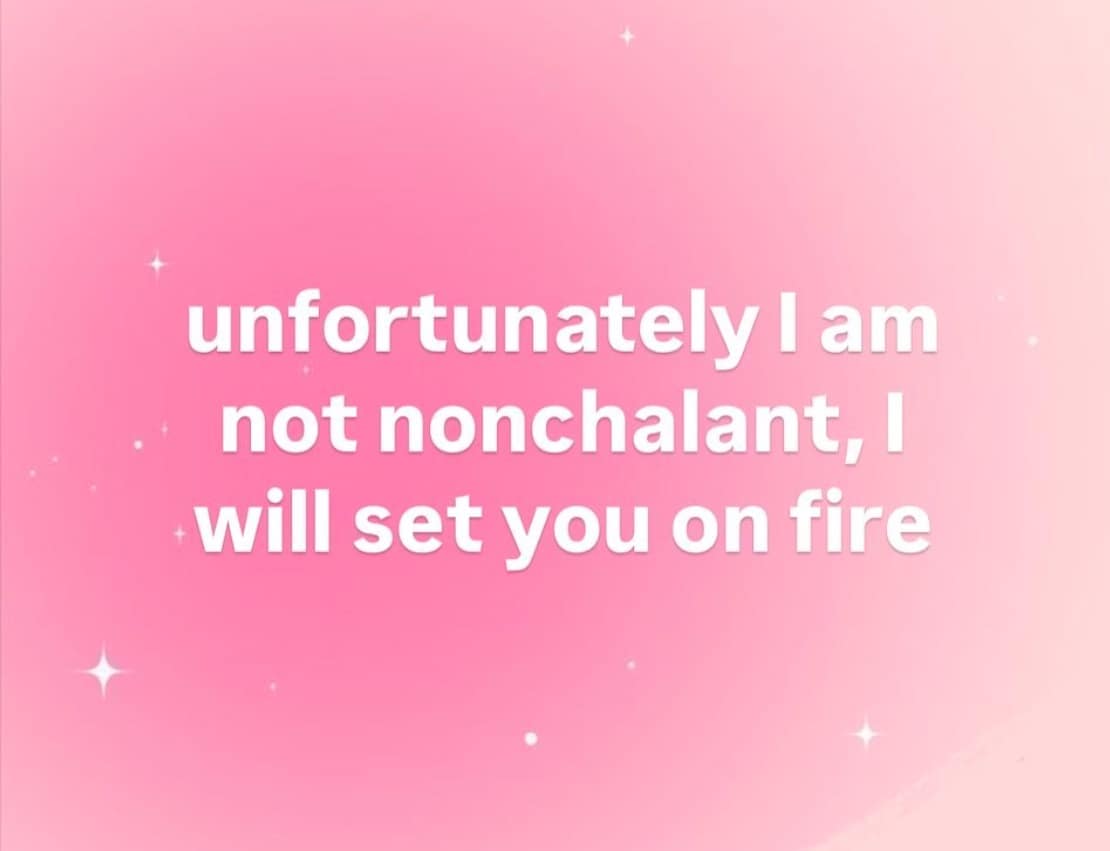 unfortunately I am not nonchalant, - • will set you on fire