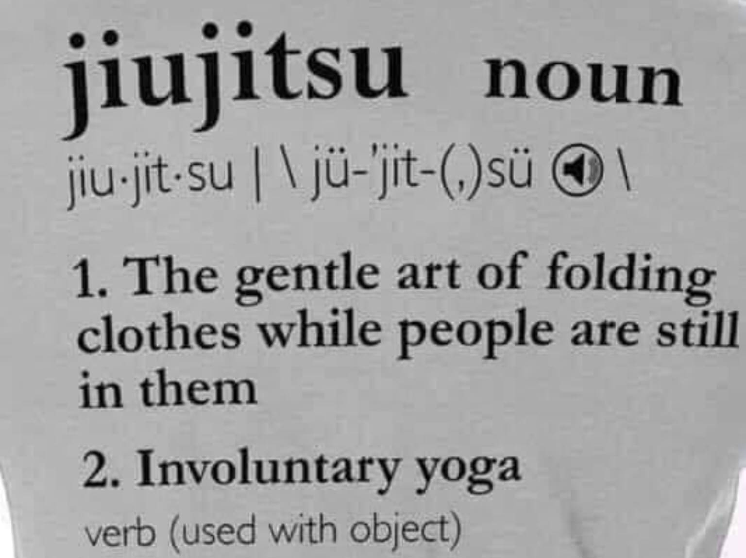 jiujitsu noun jiu-jit-su | \ jü-jit-(.)su 1. The gentle art of folding clothes while people are still in them 2. Involuntary yoga verb (used with object)
