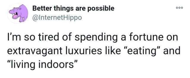I'm so tired of spending a fortune on extravagant luxuries like "eating" and "living indoors"