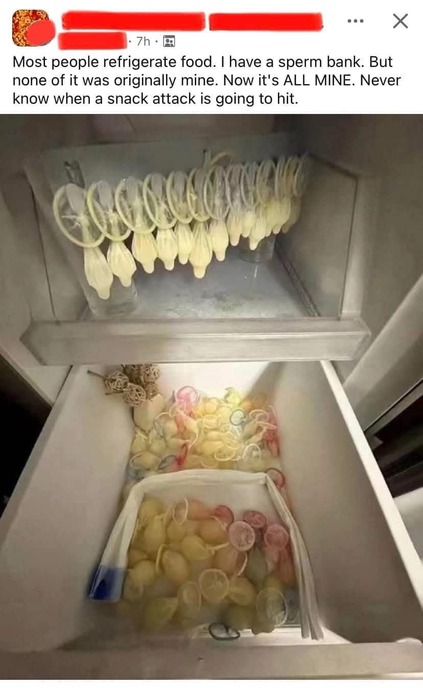 • 7h - a Most people refrigerate food. I have a sperm bank. But none of it was originally mine. Now it's ALL MINE. Never know when a snack attack is going to hit.