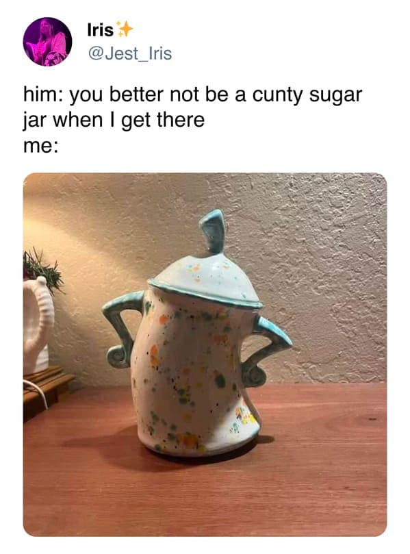 Iris @Jest_Iris him: you better not be a cunty sugar jar when I get there me:
