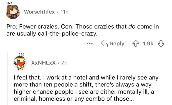 Pro: Fewer crazies. Con: Those crazies that do come in are usually call-the-police-crazy.