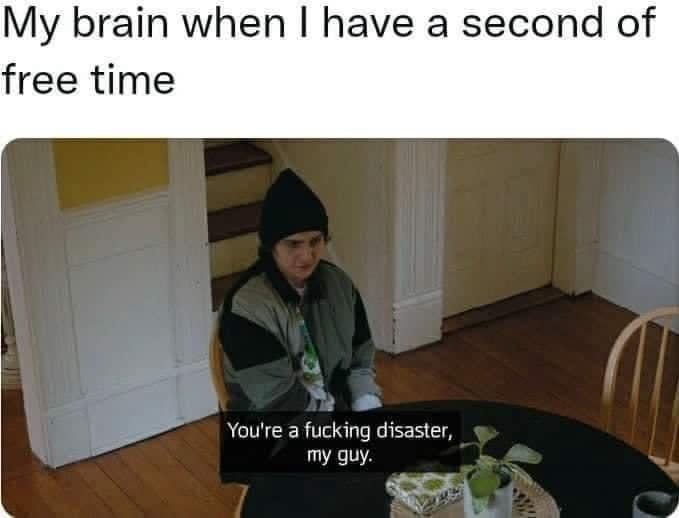 My brain when I have a second of free time You're a fucking disaster, ту guy.