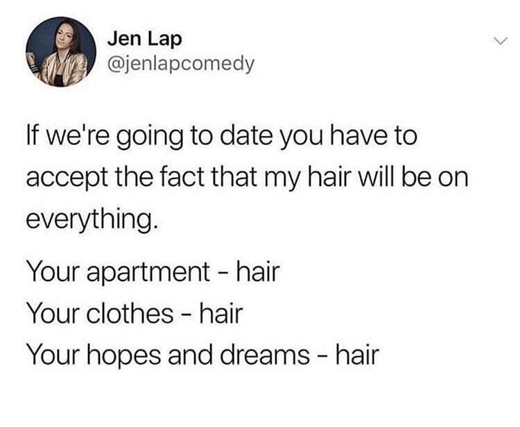 Jen Lap @jenlapcomedy If we're going to date you have to accept the fact that my hair will be on everything. Your apartment - hair Your clothes - hair Your hopes and dreams - hair