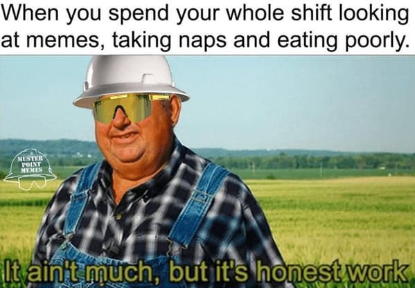 When you spend your whole shift looking at memes, taking naps and eating poorly. POINT It aint much, but it's honest work