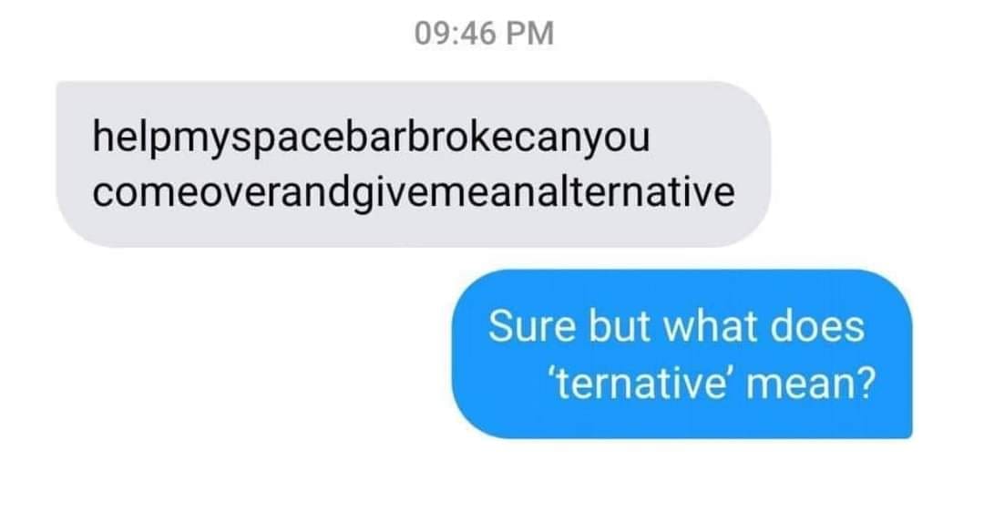 helpmyspacebarbrokecanyou comeoverandgivemeanalternative Sure but what does 'ternative' mean?