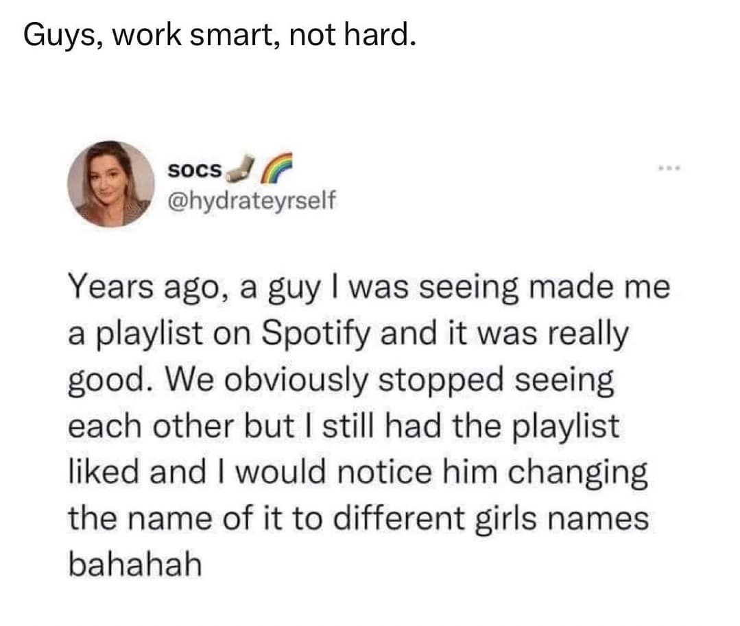 Years ago, a guy I was seeing made me a playlist on Spotify and it was really good. We obviously stopped seeing each other but I still had the playlist liked and I would notice him changing the name of it to different girls names bahahah