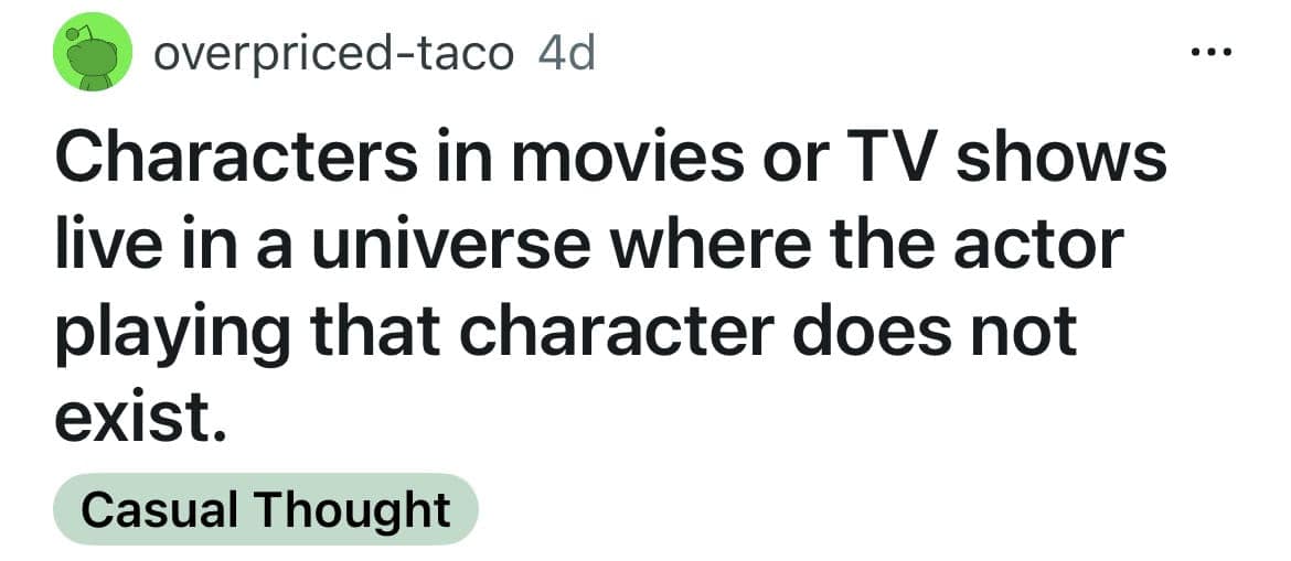 Characters in movies or TV shows live in a universe where the actor playing that character does not exist.