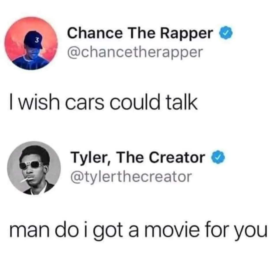 Chance The Rapper @chancetherapper I wish cars could talk Tyler, The Creator @tylerthecreator man do i got a movie for you