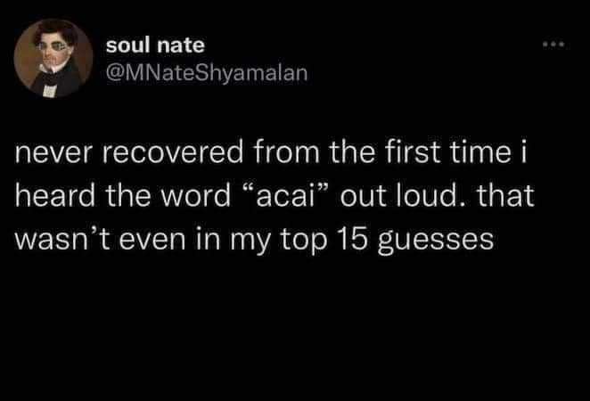 soul nate @MNateShyamalan never recovered from the first time i heard the word "acai" out loud. that wasn't even in my top 15 guesses