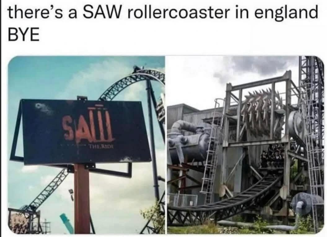 there's a SAW rollercoaster in england BYE