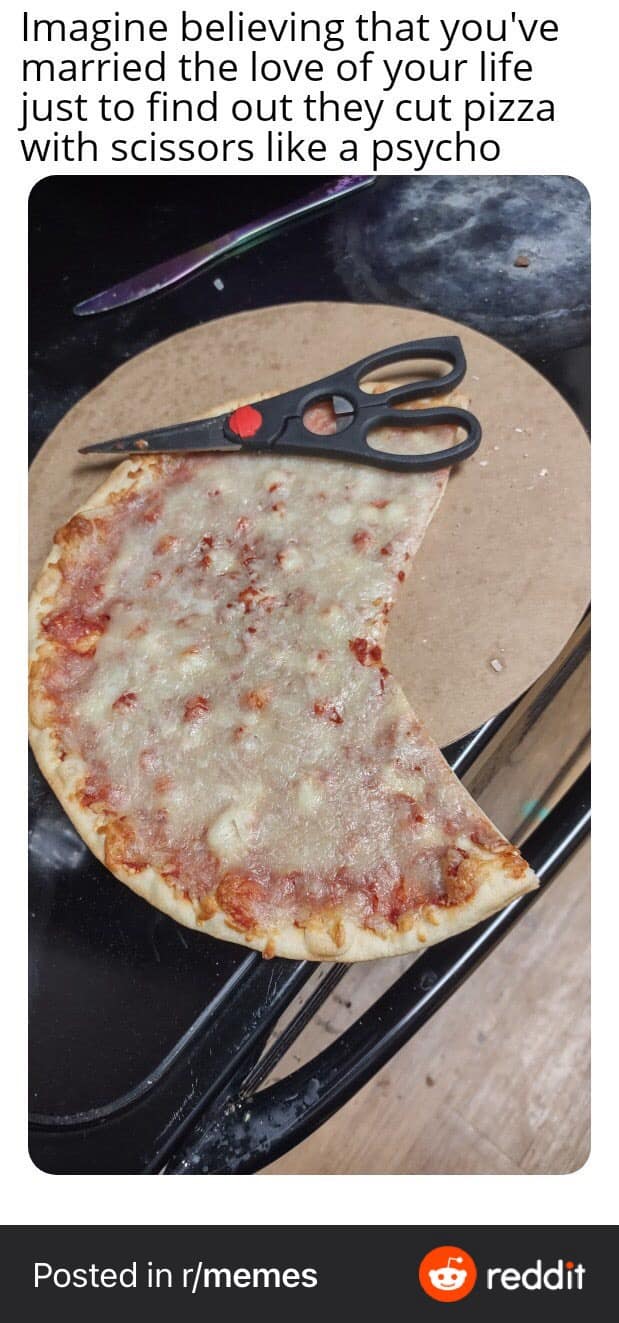 Imagine believing that you've married the love of your life just to find out they cut pizza with scissors like a psycho