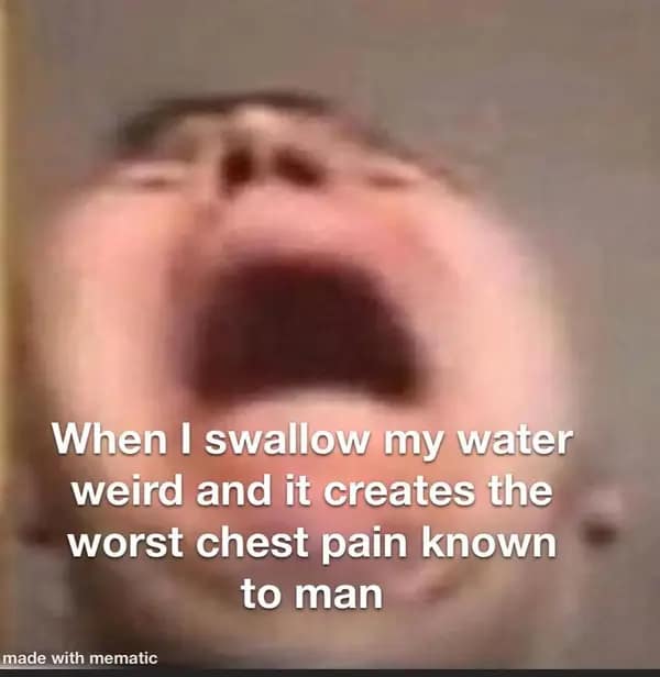When I swallow my water weird and it creates the worst chest pain known to man