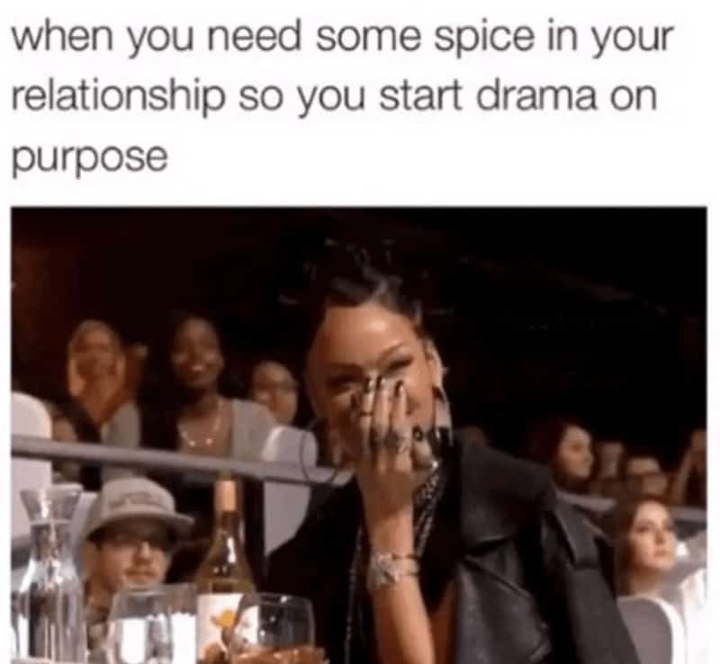 when you need some spice in your relationship so you start drama on purpose