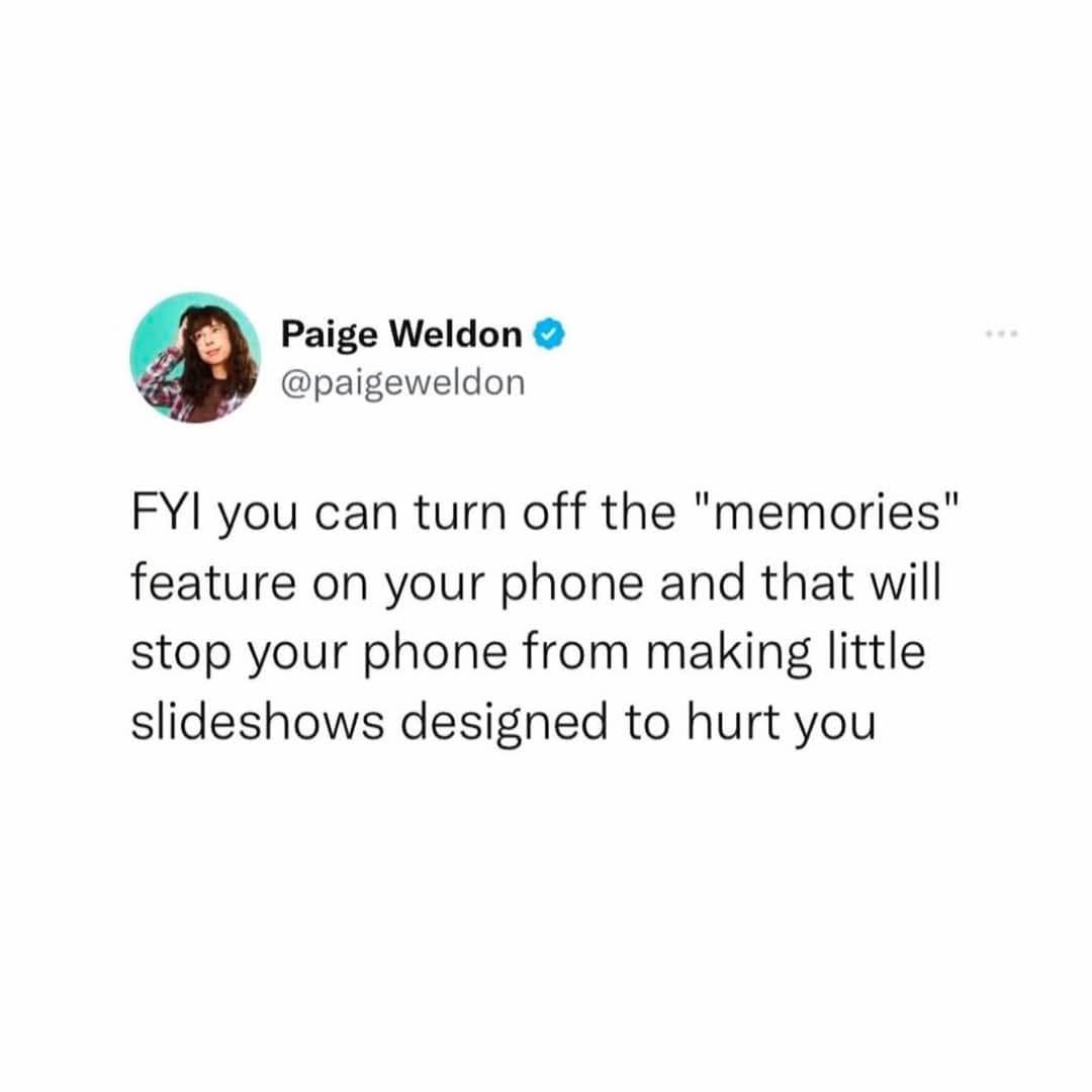 Paige Weldon © @paigeweldon FYI you can turn off the "memories" feature on your phone and that will stop your phone from making little slideshows designed to hurt you