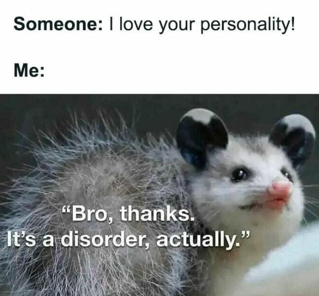 Someone: I love your personality! Me: "Bro, thanks. It's a disorder, actually."