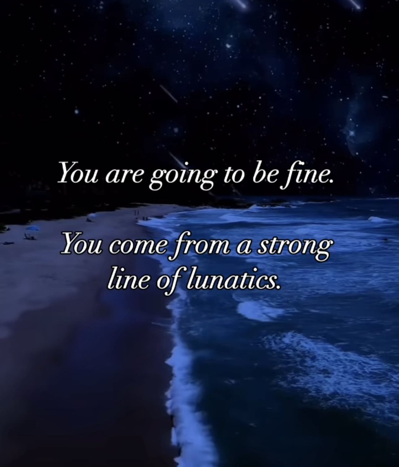You are going to be fine. You come from a strong line of lunatics.