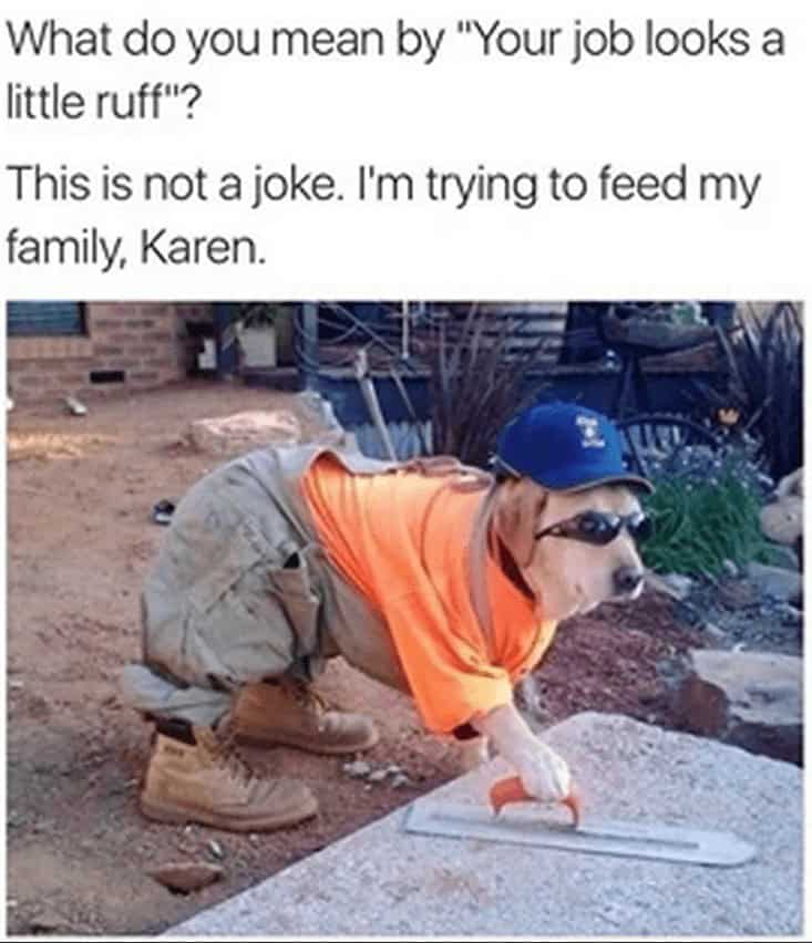 What do you mean by "Your job looks a little ruff"? This is not a joke. I'm trying to feed my family, Karen.