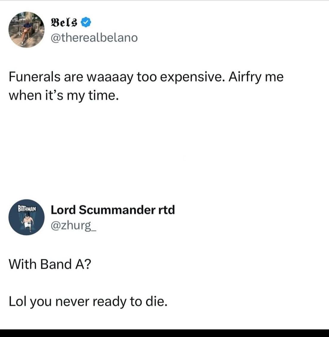 Bels & @therealbelano Funerals are waaaay too expensive. Airfry me when it's my time. BATHMAN Lord Scummander rtd @zhurg_ With Band A? Lol you never ready to die.