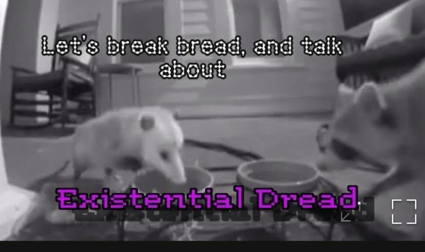 let's break bread and talk about existential dread