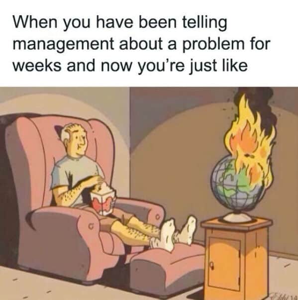 When you have been telling management about a problem for weeks and now you're just like