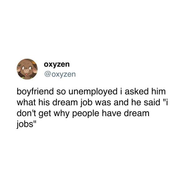 boyfriend so unemployed i asked him what his dream job was and he said "i don't get why people have dream jobs"