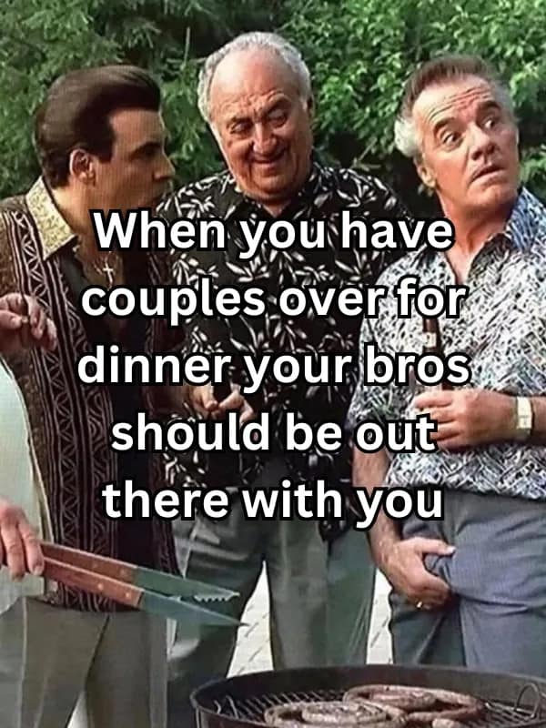When you have couples over for dinner your bros should be out there with you
