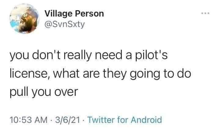 Village Person @SvnSxty *** you don't really need a pilot's license, what are they going to do pull you over 10:53 AM - 3/6/21 - Twitter for Android