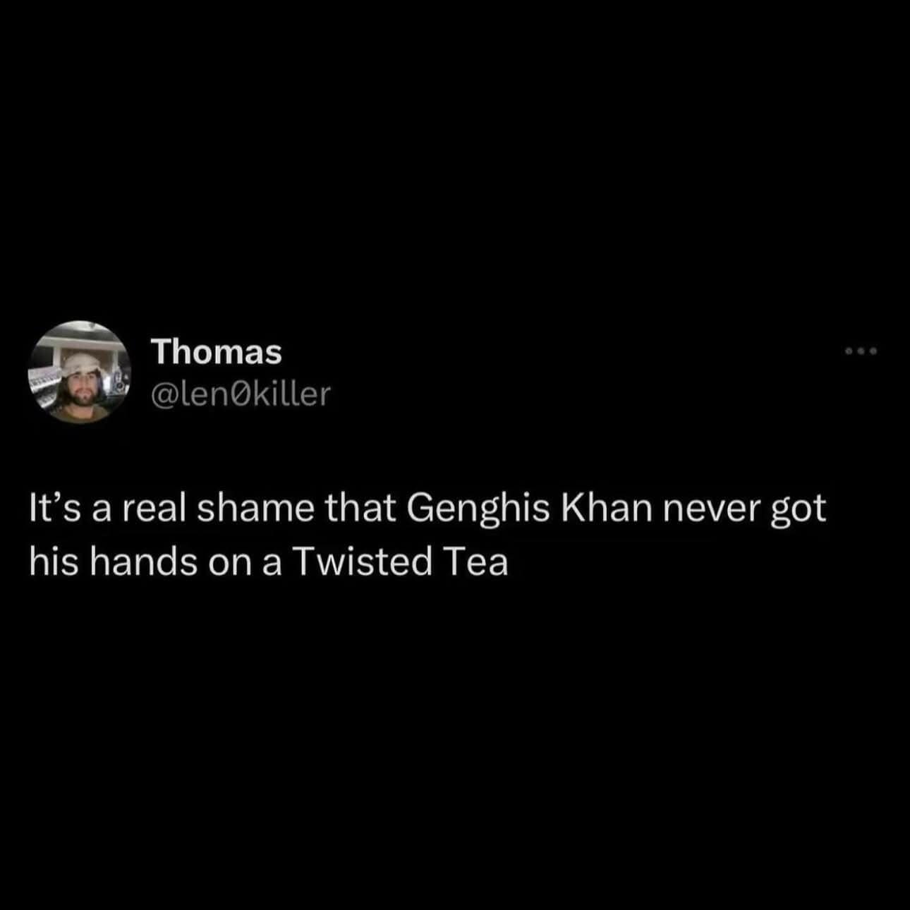 It's a real shame that Genghis Khan never got his hands on a Twisted Tea