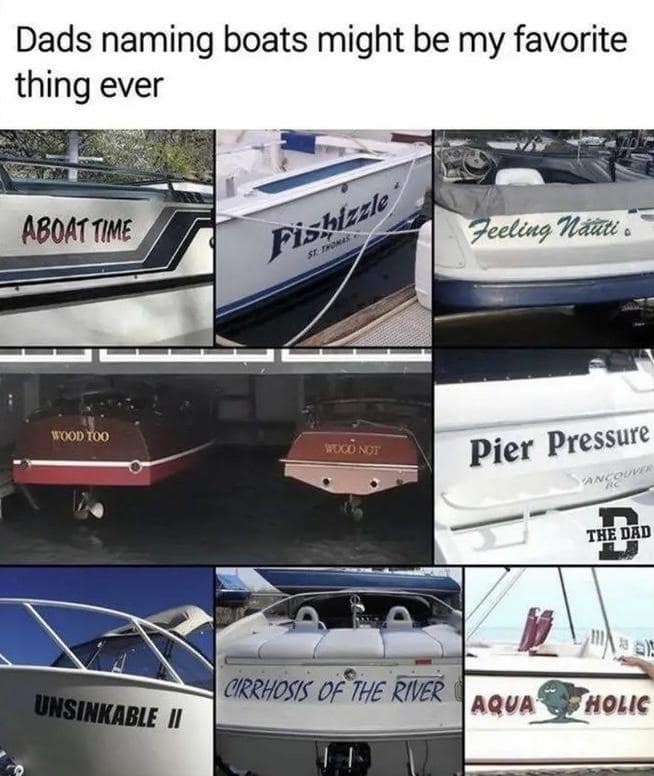 Dads naming boats might be my favorite thing ever ABOATTIME Fishizzle STEPANIC, Feeling Nauti. WOOD TOO SOKO NOT Pier Pressure THE DAI UNSINKABLE II CIRRHOSIS OF THE RIVER AQUA HOLIC