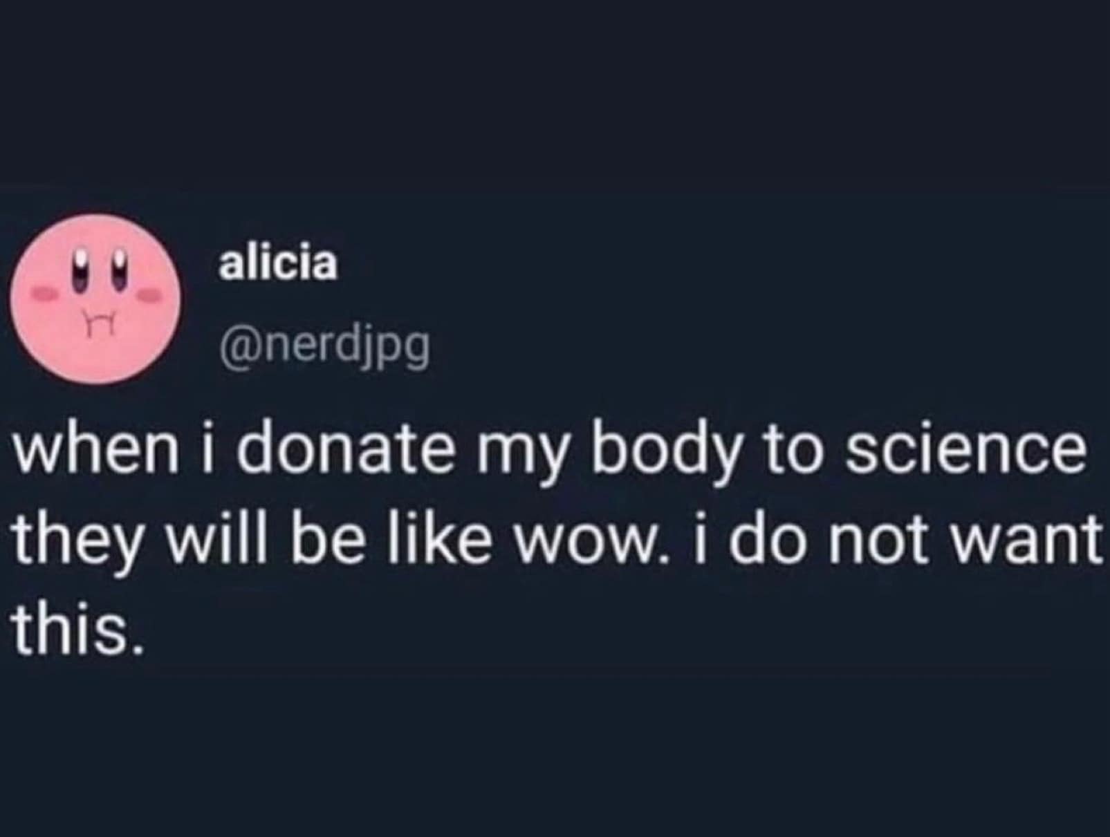 when i donate my body to science they will be like wow. i do not want this.