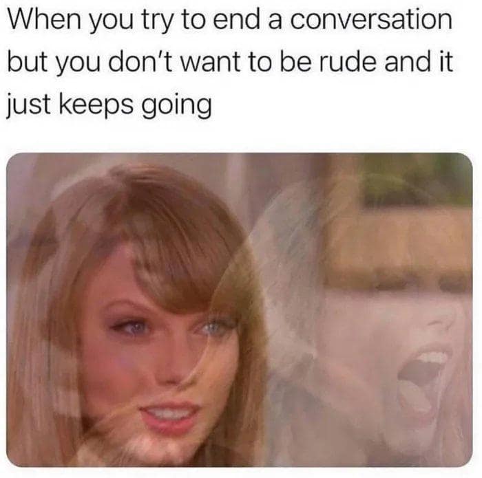 When you try to end a conversation but you don't want to be rude and it just keeps going