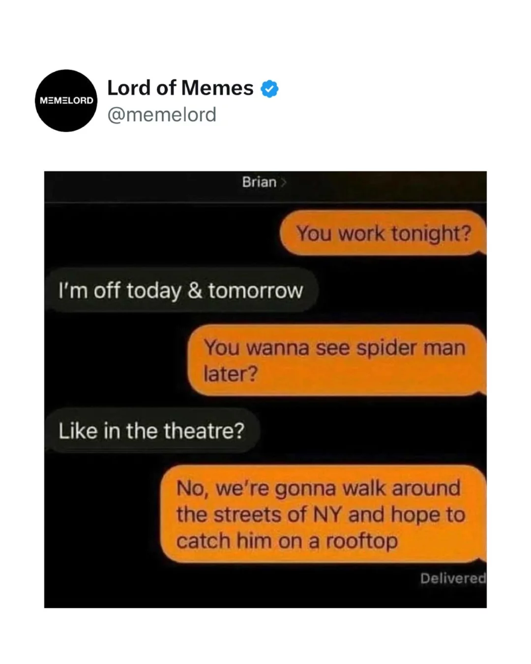 You work tonight? I'm off today & tomorrow You wanna see spider man later? Like in the theatre? No, we're gonna walk around the streets of NY and hope to catch him on a rooftop