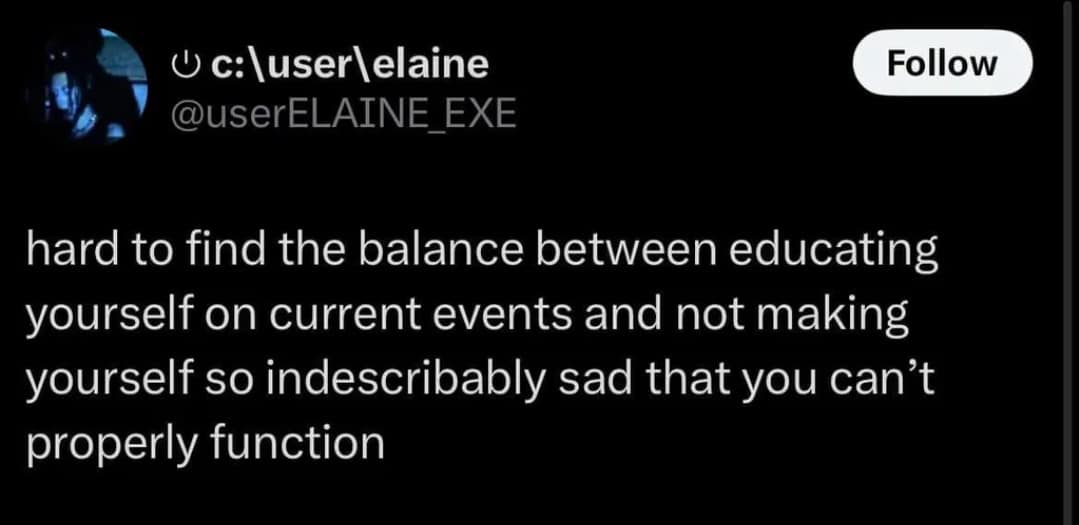 U c: (user\elaine @userELAINE_EXE hard to find the balance between educating yourself on current events and not making yourself so indescribably sad that you can't properly function Follow