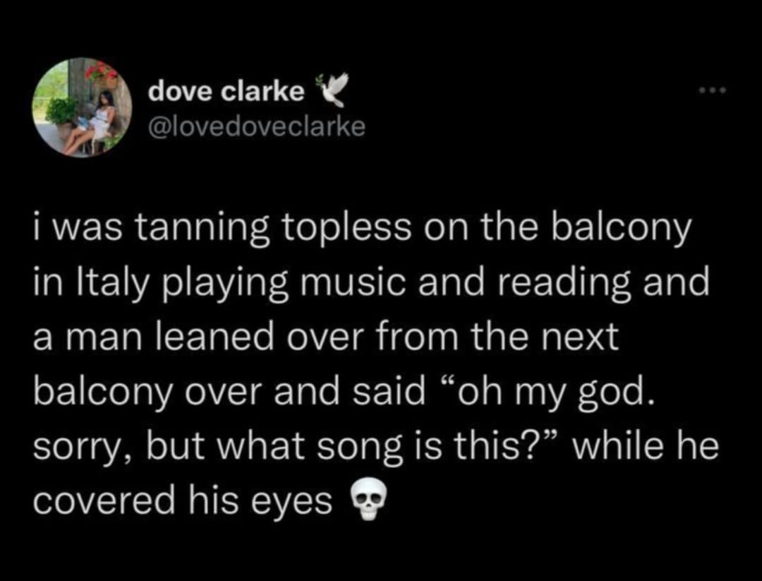 dove clarke V @lovedoveclarke i was tanning topless on the balcony in Italy playing music and reading and a man leaned over from the next balcony over and said "oh my god. sorry, but what song is this?" while he covered his eyes