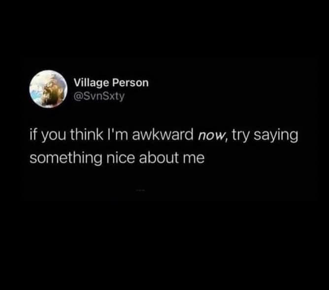 Village Person @SvnSxty if you think I'm awkward now, try saying something nice about me
