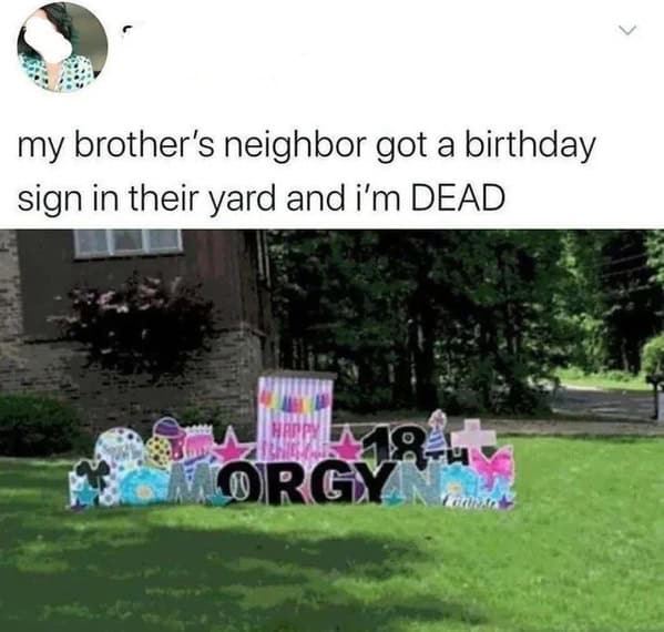 my brother's neighbor got a birthday sign in their yard and i'm DEAD HAPP 1LO4-
