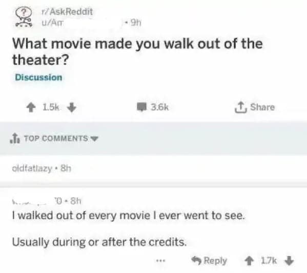 I walked out of every movie I ever went to see. Usually during or after the credits.