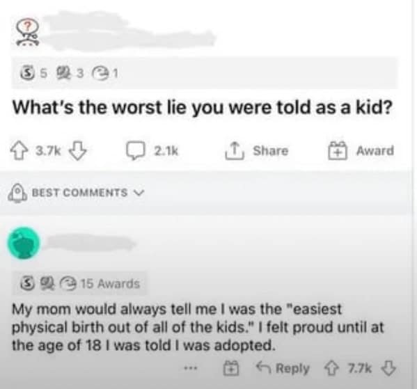 My mom would always tell me I was the "easiest physical birth out of all of the kids." I felt proud until at the age of 18 l was told I was adopted.