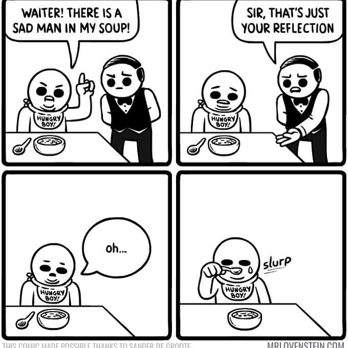 Mr Lovenstein comics gag of a diner yelling “there’s a sad man in my soup,” the waiter says it’s his reflection, and he slurps anyway.