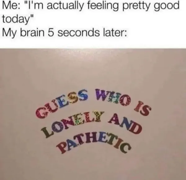 A relatable meme about your brain trying to ruin your mood by reminding you that you're lonely and pathetic.