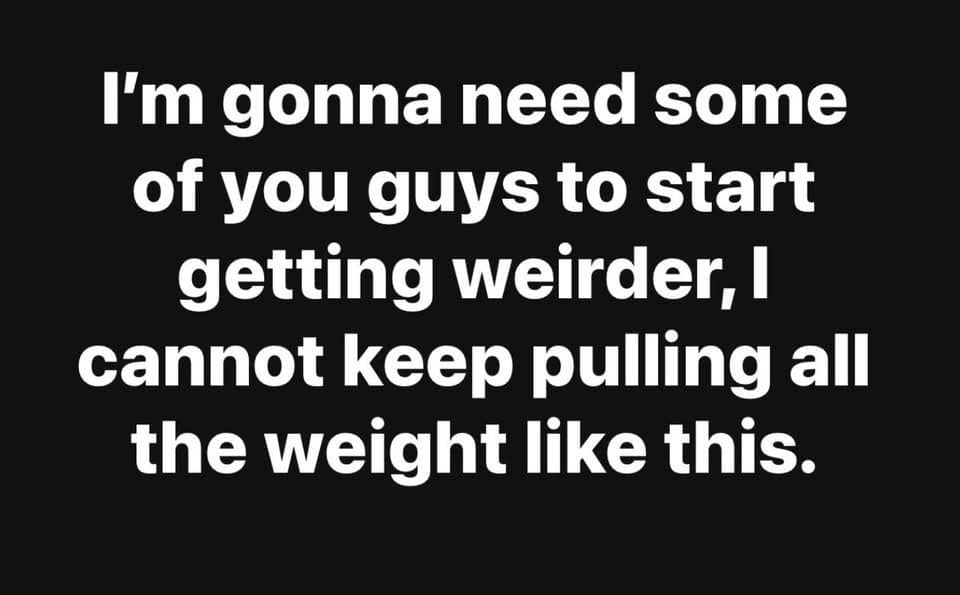 A funny meme dump quote asking people to get weirder to take some of the pressure off.