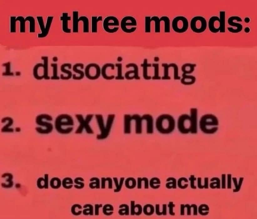 A low-fi meme listing three relatable moods: dissociating, sexy mode, and existential sadness.
