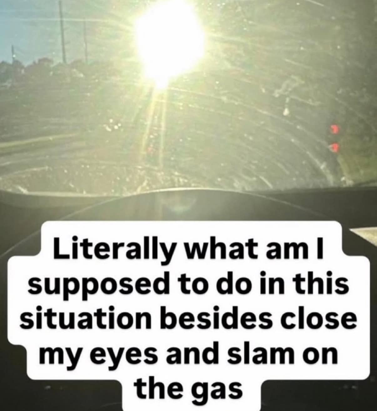 Driver POV of blinding sun glare through a dirty windshield. Relatable text about closing eyes and hitting the gas.