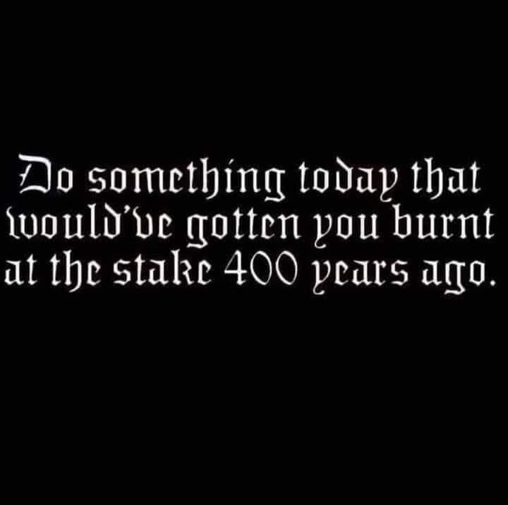 A meme dump text post in gothic font challenging readers to "Do something today that would've gotten you burnt at the stake 400 years ago."