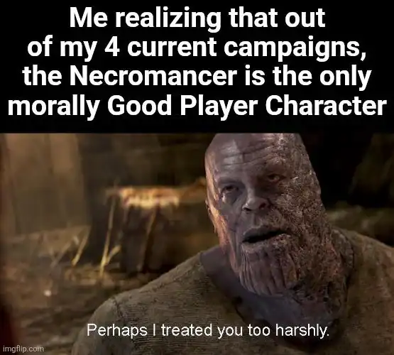 hilarious dnd meme featuring Thanos with the caption "Perhaps I treated you too harshly" as a player realizes that, despite the spooky spells, their party's Necromancer is actually the only morally good character in a group of chaotic murder-hobos