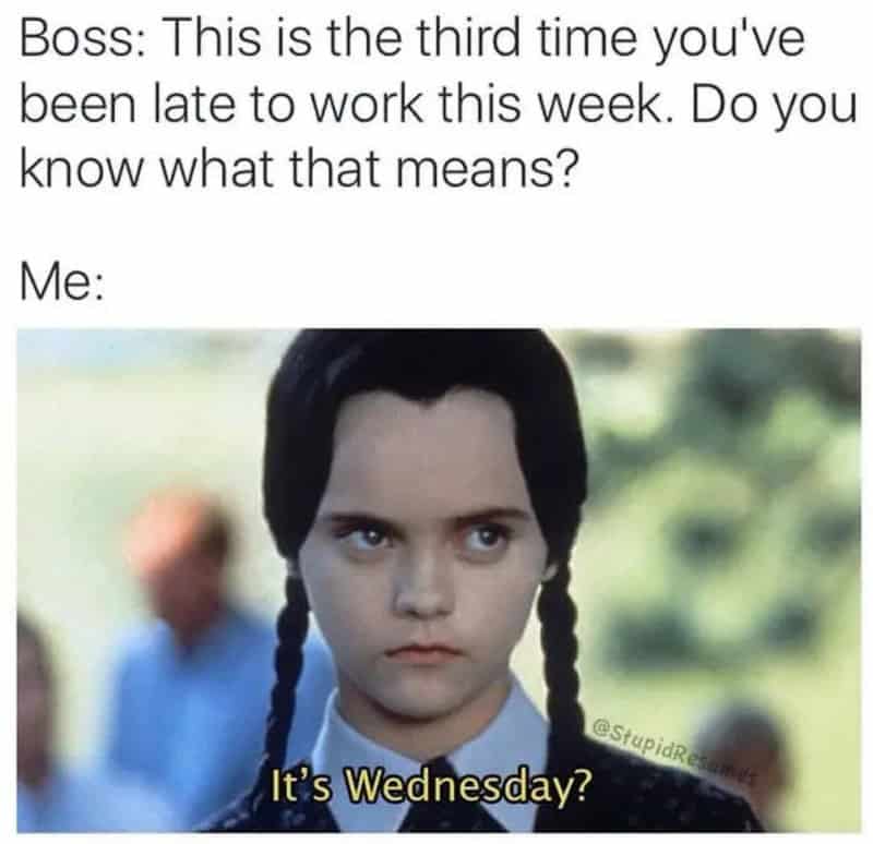 A funny work meme using Wednesday Addams’ iconic unamused face. After her boss points out she has been late three times that week and asks if she knows what that means, she deadpans, "It's Wednesday?"