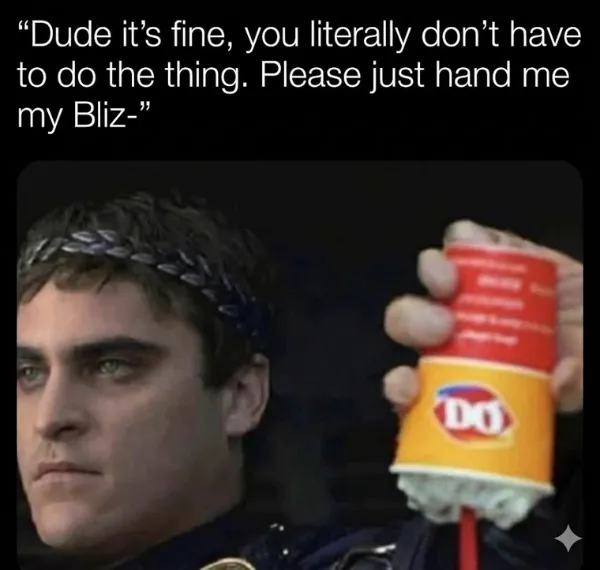 A funny meme dump edit of Joaquin Phoenix as Commodus from Gladiator, sternly holding a Dairy Queen Blizzard cup upside down with the caption: "Dude it’s fine... Please just hand me my Bliz-."
